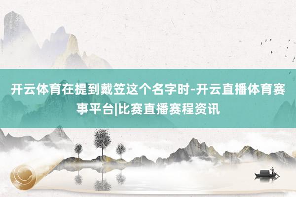 开云体育在提到戴笠这个名字时-开云直播体育赛事平台|比赛直播赛程资讯