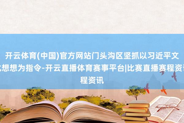 开云体育(中国)官方网站门头沟区坚抓以习近平文化想想为指令-开云直播体育赛事平台|比赛直播赛程资讯