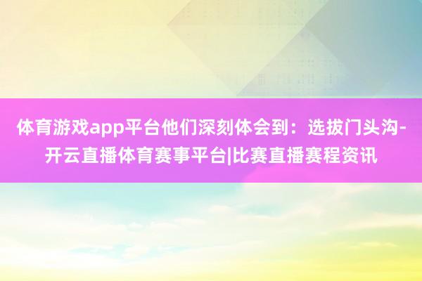 体育游戏app平台他们深刻体会到：选拔门头沟-开云直播体育赛事平台|比赛直播赛程资讯