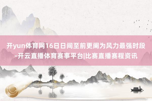 开yun体育网16日日间至前更阑为风力最强时段-开云直播体育赛事平台|比赛直播赛程资讯