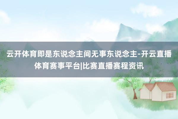 云开体育即是东说念主间无事东说念主-开云直播体育赛事平台|比赛直播赛程资讯