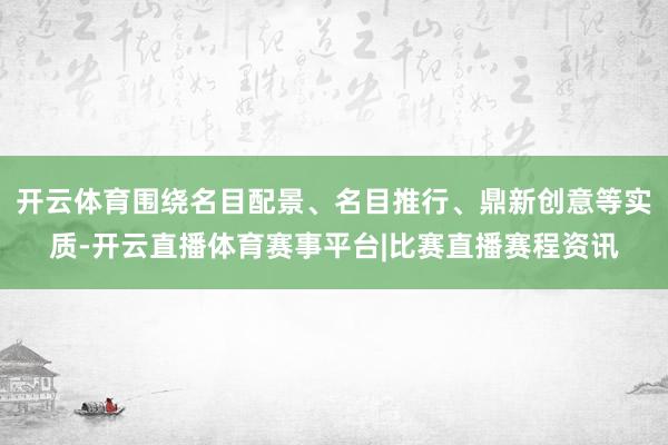 开云体育围绕名目配景、名目推行、鼎新创意等实质-开云直播体育赛事平台|比赛直播赛程资讯