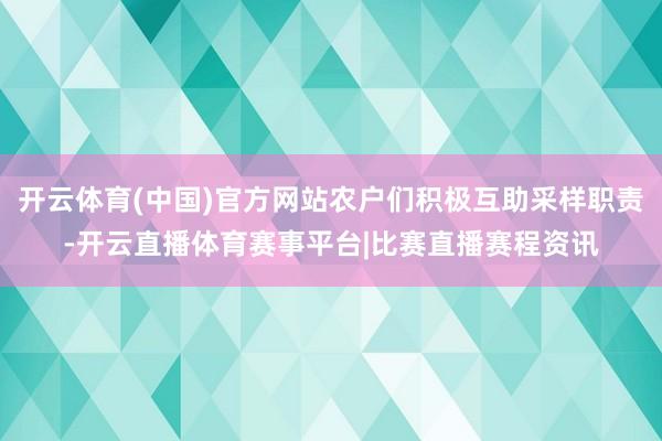 开云体育(中国)官方网站农户们积极互助采样职责-开云直播体育赛事平台|比赛直播赛程资讯