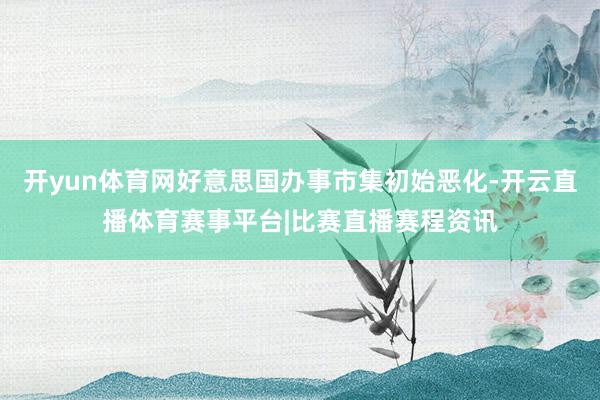 开yun体育网好意思国办事市集初始恶化-开云直播体育赛事平台|比赛直播赛程资讯