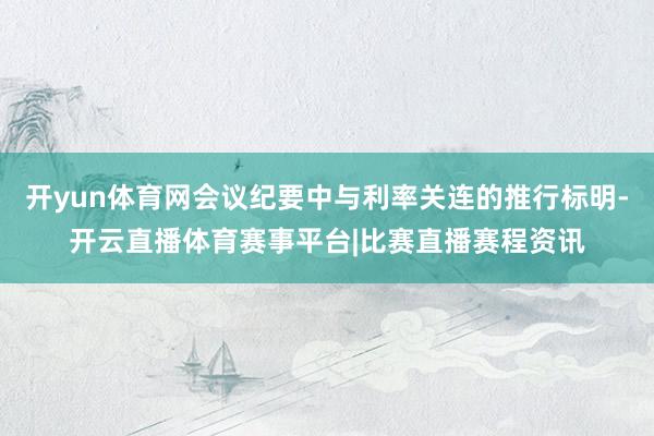 开yun体育网会议纪要中与利率关连的推行标明-开云直播体育赛事平台|比赛直播赛程资讯
