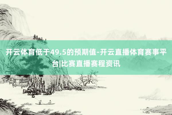 开云体育低于49.5的预期值-开云直播体育赛事平台|比赛直播赛程资讯