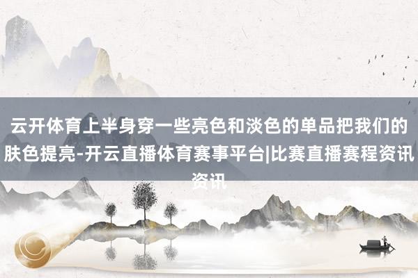 云开体育上半身穿一些亮色和淡色的单品把我们的肤色提亮-开云直播体育赛事平台|比赛直播赛程资讯