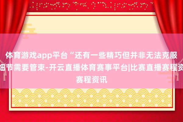 体育游戏app平台“还有一些精巧但并非无法克服的细节需要管束-开云直播体育赛事平台|比赛直播赛程资讯