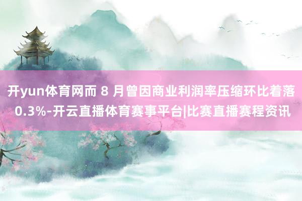 开yun体育网而 8 月曾因商业利润率压缩环比着落 0.3%-开云直播体育赛事平台|比赛直播赛程资讯