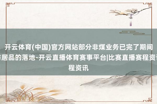 开云体育(中国)官方网站部分非煤业务已完了期间与居品的落地-开云直播体育赛事平台|比赛直播赛程资讯