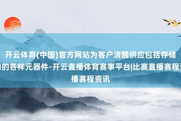 开云体育(中国)官方网站为客户清醒供应包括存储在内的各样元器件-开云直播体育赛事平台|比赛直播赛程资讯