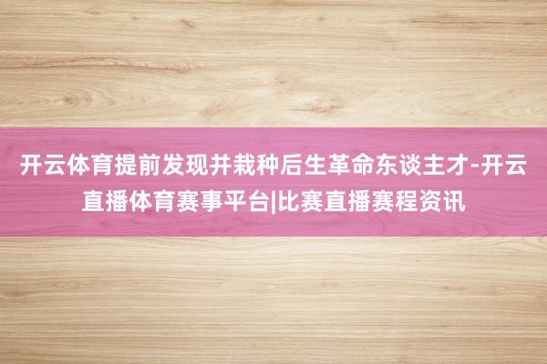 开云体育提前发现并栽种后生革命东谈主才-开云直播体育赛事平台|比赛直播赛程资讯