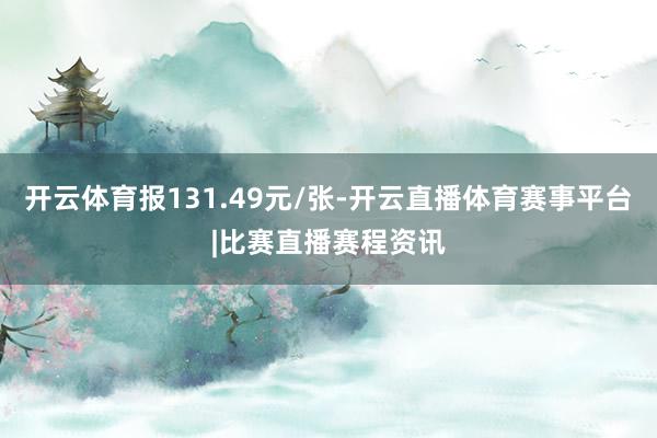开云体育报131.49元/张-开云直播体育赛事平台|比赛直播赛程资讯