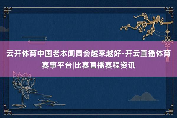 云开体育中国老本阛阓会越来越好-开云直播体育赛事平台|比赛直播赛程资讯