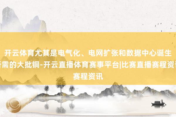开云体育尤其是电气化、电网扩张和数据中心诞生所需的大批铜-开云直播体育赛事平台|比赛直播赛程资讯