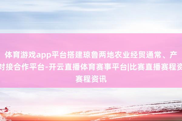 体育游戏app平台搭建琼鲁两地农业经贸通常、产销对接合作平台-开云直播体育赛事平台|比赛直播赛程资讯