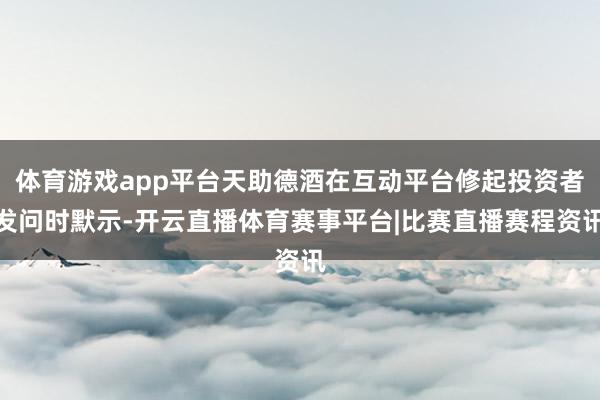 体育游戏app平台天助德酒在互动平台修起投资者发问时默示-开云直播体育赛事平台|比赛直播赛程资讯