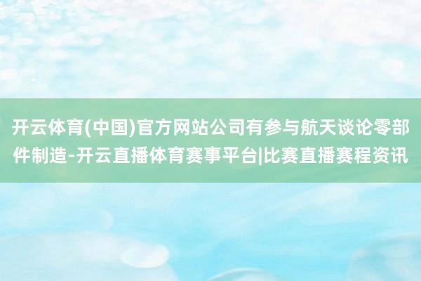 开云体育(中国)官方网站公司有参与航天谈论零部件制造-开云直播体育赛事平台|比赛直播赛程资讯