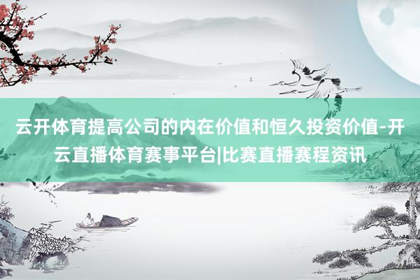 云开体育提高公司的内在价值和恒久投资价值-开云直播体育赛事平台|比赛直播赛程资讯