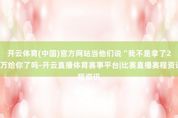 开云体育(中国)官方网站当他们说“我不是拿了20万给你了吗-开云直播体育赛事平台|比赛直播赛程资讯