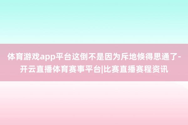 体育游戏app平台这倒不是因为斥地倏得思通了-开云直播体育赛事平台|比赛直播赛程资讯