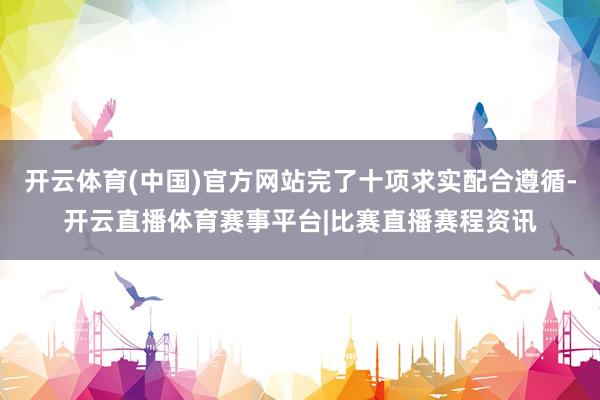 开云体育(中国)官方网站完了十项求实配合遵循-开云直播体育赛事平台|比赛直播赛程资讯