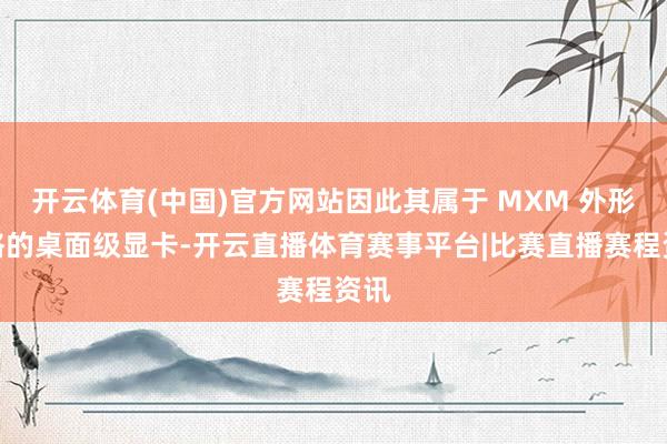 开云体育(中国)官方网站因此其属于 MXM 外形规格的桌面级显卡-开云直播体育赛事平台|比赛直播赛程资讯