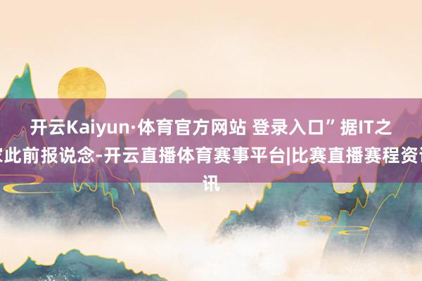 开云Kaiyun·体育官方网站 登录入口”据IT之家此前报说念-开云直播体育赛事平台|比赛直播赛程资讯