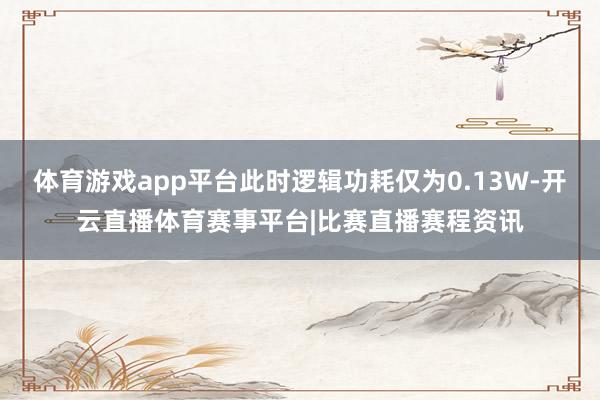 体育游戏app平台此时逻辑功耗仅为0.13W-开云直播体育赛事平台|比赛直播赛程资讯