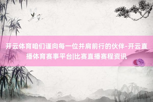 开云体育咱们谨向每一位并肩前行的伙伴-开云直播体育赛事平台|比赛直播赛程资讯